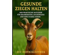 Gesunde Ziegen halten: Der praktische Ratgeber für Krankheiten, Zuchtpflege & eine starke Herde: Fütterung, Stallhygiene & Gesundheitsvorsorge für nachhaltige Ziegenhaltung im DACH-Raum