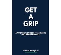GET A GRIP: A Straight-Talking Workbook for Managers Who Want Real Results