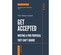 Get Accepted: Writing a PhD Proposal They Can't Ignore: Strategies for navigating the PhD proposal process confidently…without mentors, networks, or insider access. (Navigating Your PhD)