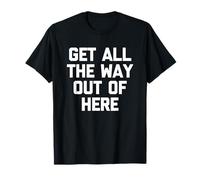 Get All The Way out of Here - Divertido Dicho sarcástico Novedad Camiseta