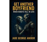 GET ANOTHER BOYFRIEND: WHEN ROBOTS FALL IN LOVE: A HEARTWARMING SCI-FIC ROMANTIC COMEDY OF FORBIDDEN AI LOVE AND SECOND CHANCES