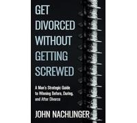 Get Divorced Without Getting Screwed: A Man's Strategic Guide to Winning Before, During, and After Divorce