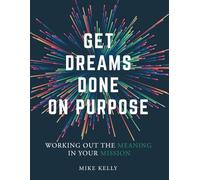 Get Dreams Done on Purpose: Working Out the Meaning in Your Mission (Meaning is the Mission)