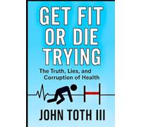 Get Fit or Die Trying: The Truth, Lies, and Corruption of Health