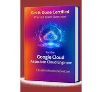Get It Done Certified Practice Exam Questions for the Google Cloud Associate Cloud Engineer: 300+ Exam-Style Questions | Detailed Explanations | Review Checklist & Scorecard (Google Cloud Collection)