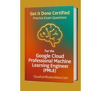 Get It Done Certified Practice Exam Questions for the Google Cloud Professional Machine Learning Engineer (PMLE): 300+ Exam-Style Questions | Detailed Explanations | Review Checklist & Scorecard