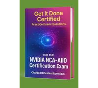 Get It Done Certified Practice Exam Questions for the NVIDIA Certified Associate AI Infrastructure and Operations (NCA-AIIO): 300+Exam-Style Questions ... (Get It Done Certified NVIDIA Collection)
