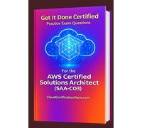 Get It Done Certified Practice Questions for the AWS Certified Solutions Architect Associate (SAA-C03): 550 Exam-Style Questions | Detailed Explanations | Review Checklist & Scorecard (AWS Series)
