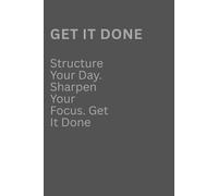 GET IT DONE: Structure Your Day. Sharpen Your Focus. Get It Done: Notebook, journal for to keep your goals on track to stay disciplined and productive in day to day life.