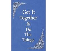 Get It Together & Do The Things: A Practical Guide for Doing the Things You Keep Saying You’ll Do