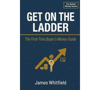 Get On the Ladder: The First-Time Buyer's Money Guide: How to Save Your Deposit, Understand Mortgages, and Buy Your First Home in the UK (The British Money Series)