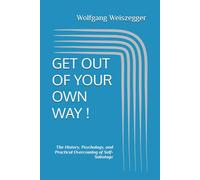 GET OUT OF YOUR OWN WAY !: The History, Psychology, and Practical Overcoming of Self-Sabotage