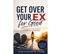 Get Over Your Ex for Good: Heartbreak Recovery & Move On Stronger