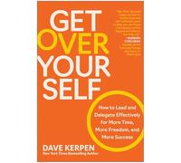 Get Over Yourself: How to Lead and Delegate Effectively for More Time, More Freedom, and More Success