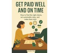 Get Paid Well and On Time: How to Find the Right Clients, Set Sustainable Rates, and Make Them Stick (Practical Guides for Freelancers and Creators)