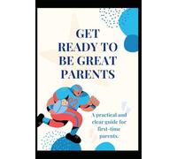 GET READY TO BE GREAT PARENTS: A practical and clear guide for first-time parents.