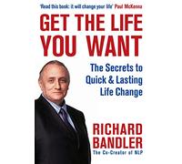 Get the Life You Want: The Secrets to Quick & Lasting Life Change: A Proven Guide to Neuro-Linguistic Programming and Personal Success