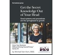 Get the Secret Knowledge Out of Your Head: Good systems and procedures are the springboard to growth (Small Business Workbooks)