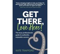 Get There, Love Here!: The busy professional's guide to authentic, enjoyable success