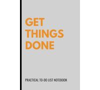 Get Things Done: Practical To-Do List Notebook For Men and Women Who Want to Stay Focused, Organized, and Stress-Free
