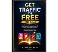 GET TRAFFIC FOR FREE (2026 Guide): How Ordinary People Are Using Reels, Shorts, Pinterest, and AI to Drive Thousands of Views, Readers, and Customers Without Paying for Ads