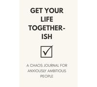 Get Your Life Together-ish: A Chaos Journal for Anxiously Ambitious People