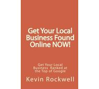 Get Your Local Business Found Online NOW!: Get Your Local Business Ranked at the Top of Google