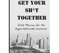 Get Your Sh*t Together: Daily Planner for the Organizationally-Impaired