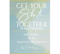 Get Your Sh*t Together (Or Fake It Real Good): Daily Planner for the Organizationally Impaired