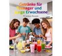 Getränke für Teenager und junge Erwachsene - 111 leckere Rezepte: Fruchtige Limonaden, cremige Shakes, Bubble Tea, Smoothies & mehr für jedes Alter ab ... & Backen für Teenanger und junge Erwachsene)