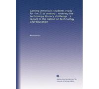 Getting America's students ready for the 21st century : meeting the technology literacy challenge : a report to the nation on technology and education