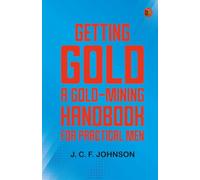 Getting Gold: A Gold-Mining Handbook for Practical Men