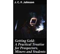 Getting Gold: A Practical Treatise For Prospectors Miners And Students