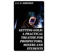 Getting Gold: A Practical Treatise For Prospectors Miners And Students