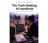 Getting Good with AI: The Truth-Seeking AI Handbook: Spot the Lies AI Tells with Confidence