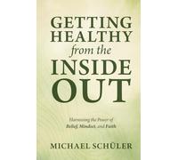 GETTING HEALTHY from the INSIDE OUT: Harnessing the Power of Belief, Mindset, and Faith