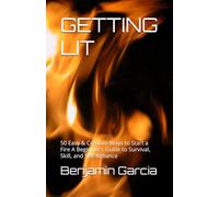GETTING LIT: 50 Easy & Creative Ways to Start a Fire A Beginner's Guide to Survival, Skill, and Self-Reliance