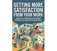 Getting More Satisfaction from Your Work: Practical Strategies for Finding Purpose, Joy, and Fulfillment Daily