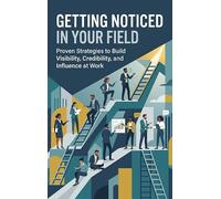 Getting Noticed in Your Field: Proven Strategies to Build Visibility, Credibility, and Influence at Work