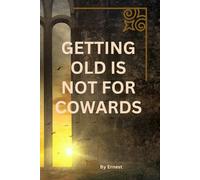 GETTING OLD IS NOT FOR COWARDS: A Guide to Aging Boldly, Gracefully and Fearlessly