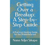 Getting Over a Breakup: A Step-by-Step Guide: A Practical Healing Guide for the Brokenhearted