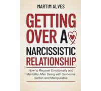 Getting Over a Narcissistic Relationship: How to Recover Emotionally and Mentally After Being with Someone Selfish and Manipulative