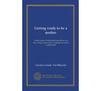 Getting ready to be a mother (Vol-1): a little book of information and advice for the young woman who is looking forward to motherhood