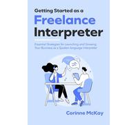 Getting Started as a Freelance Interpreter: Essential Strategies for Launching and Growing Your Business as a Spoken-language Interpreter
