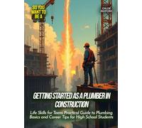 Getting started as a plumber in construction: Life Skills for Teens Practical Guide to Plumbing Basics and Career Tips for High School Students