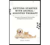 GETTING STARTED WITH ANIMAL-ASSISTED THERAPY: Animals in Therapeutic Work and the Healing Power of Connection