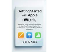Getting Started with Apple iWork: Mastering Pages, Numbers, and Keynote for Seamless Productivity, Real-Time Collaboration, and Smooth Microsoft Office Integration