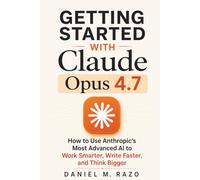 Getting Started with Claude Opus 4.7: How to Use Anthropic's Most Advanced AI to Work Smarter, Write Faster, and Think Bigger