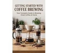 Getting Started with Coffee Brewing: Your Complete Guide to Brewing Great Coffee at Home