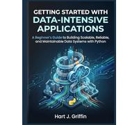 Getting Started with Data Intensive Applications: A Beginner's Guide to Building Scalable, Reliable, and Maintainable Data Systems with Python